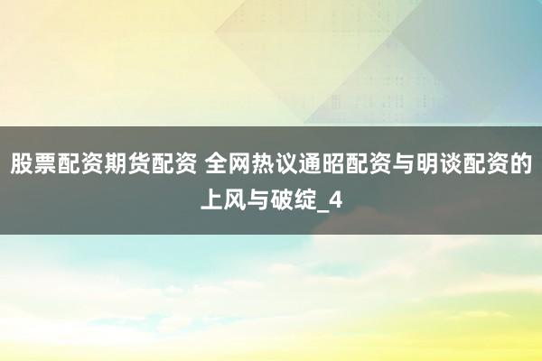 股票配资期货配资 全网热议通昭配资与明谈配资的上风与破绽_4