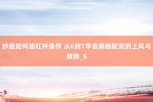 炒股如何加杠杆操作 从0到1学会鼎融配资的上风与颓势_5