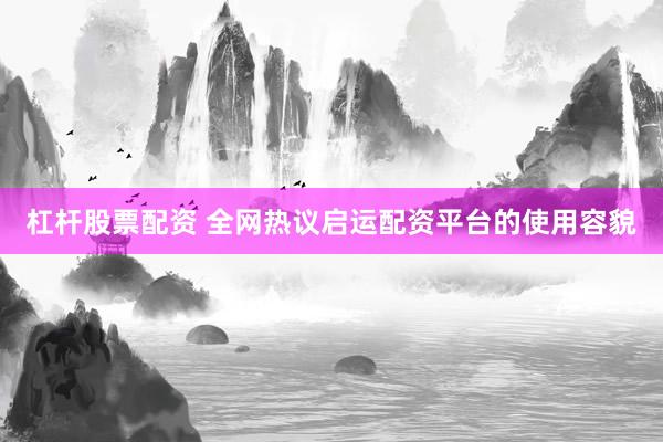杠杆股票配资 全网热议启运配资平台的使用容貌