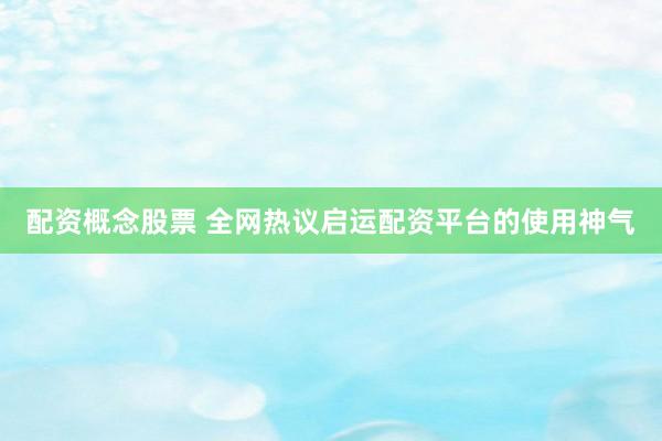 配资概念股票 全网热议启运配资平台的使用神气