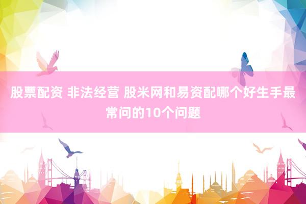 股票配资 非法经营 股米网和易资配哪个好生手最常问的10个问题