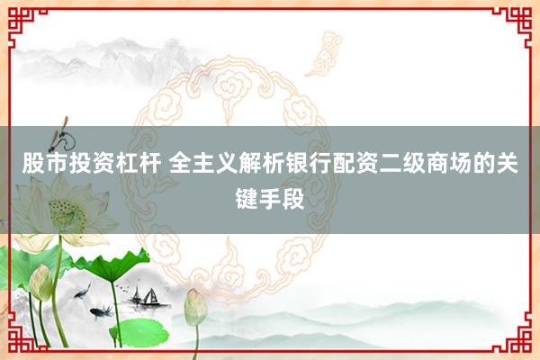 股市投资杠杆 全主义解析银行配资二级商场的关键手段