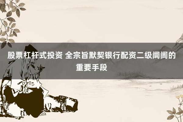 股票杠杆式投资 全宗旨默契银行配资二级阛阓的重要手段