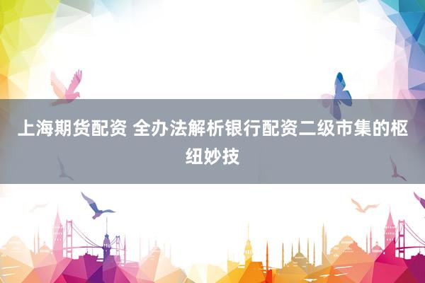 上海期货配资 全办法解析银行配资二级市集的枢纽妙技