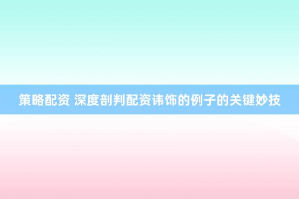 策略配资 深度剖判配资讳饰的例子的关键妙技