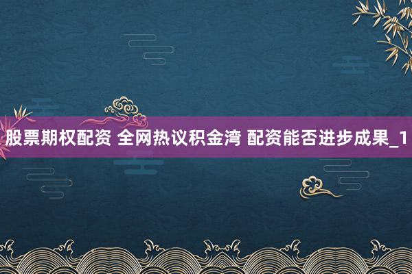 股票期权配资 全网热议积金湾 配资能否进步成果_1