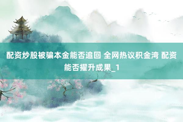 配资炒股被骗本金能否追回 全网热议积金湾 配资能否擢升成果_1