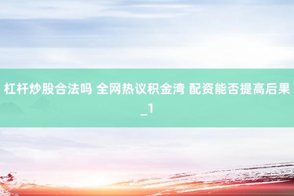 杠杆炒股合法吗 全网热议积金湾 配资能否提高后果_1