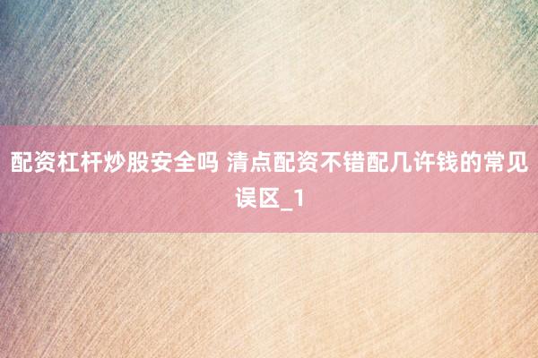 配资杠杆炒股安全吗 清点配资不错配几许钱的常见误区_1