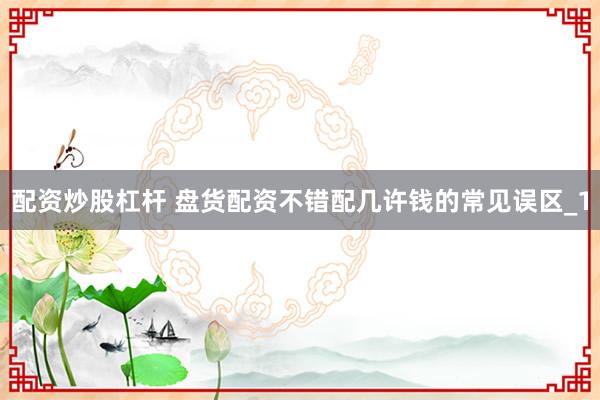 配资炒股杠杆 盘货配资不错配几许钱的常见误区_1