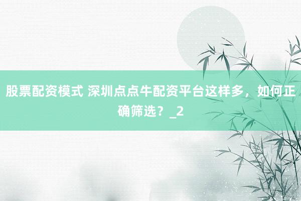 股票配资模式 深圳点点牛配资平台这样多，如何正确筛选？_2