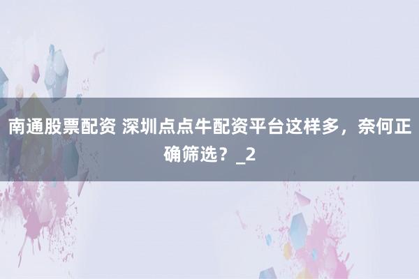 南通股票配资 深圳点点牛配资平台这样多，奈何正确筛选？_2