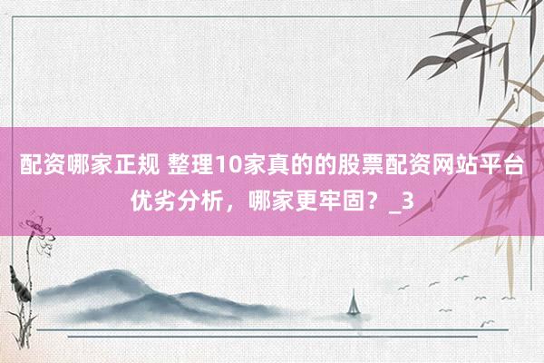 配资哪家正规 整理10家真的的股票配资网站平台优劣分析，哪家更牢固？_3