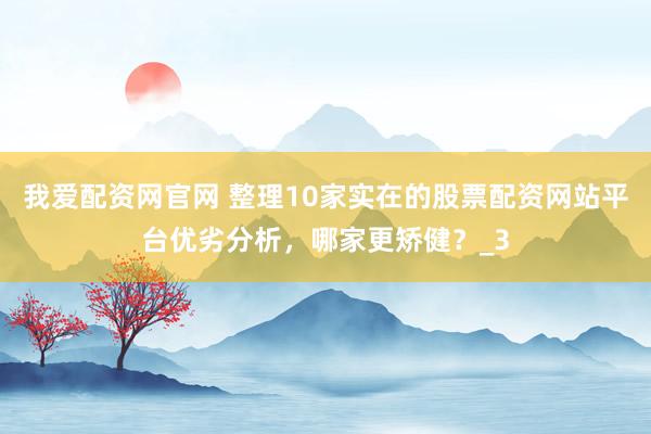 我爱配资网官网 整理10家实在的股票配资网站平台优劣分析，哪家更矫健？_3