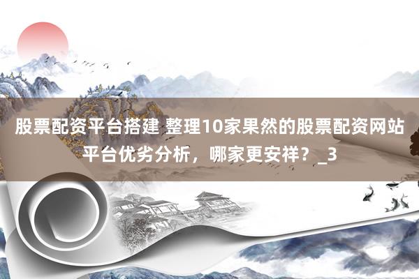 股票配资平台搭建 整理10家果然的股票配资网站平台优劣分析，哪家更安祥？_3
