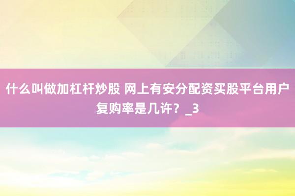 什么叫做加杠杆炒股 网上有安分配资买股平台用户复购率是几许？_3