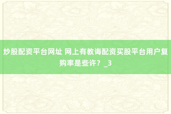 炒股配资平台网址 网上有教诲配资买股平台用户复购率是些许？_3