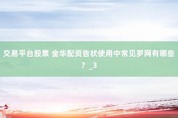 交易平台股票 金华配资告状使用中常见罗网有哪些?_3