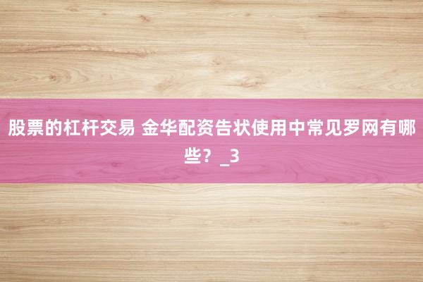 股票的杠杆交易 金华配资告状使用中常见罗网有哪些？_3