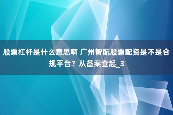 股票杠杆是什么意思啊 广州智航股票配资是不是合规平台？从备案查起_3