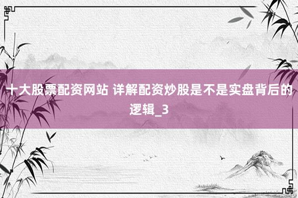 十大股票配资网站 详解配资炒股是不是实盘背后的逻辑_3