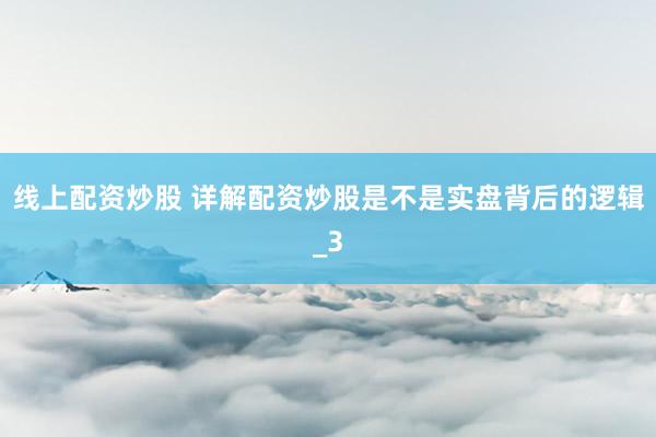 线上配资炒股 详解配资炒股是不是实盘背后的逻辑_3