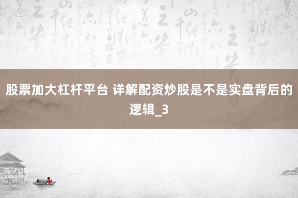 股票加大杠杆平台 详解配资炒股是不是实盘背后的逻辑_3