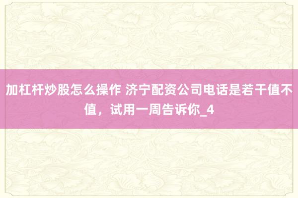 加杠杆炒股怎么操作 济宁配资公司电话是若干值不值,试用一周告诉你_4