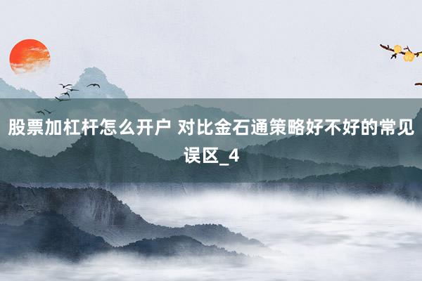 股票加杠杆怎么开户 对比金石通策略好不好的常见误区_4
