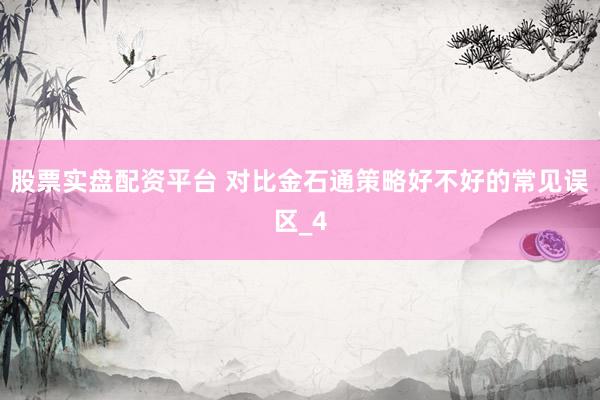 股票实盘配资平台 对比金石通策略好不好的常见误区_4