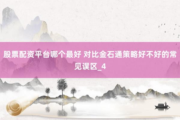 股票配资平台哪个最好 对比金石通策略好不好的常见误区_4