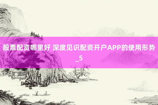 股票配资哪里好 深度见识配资开户APP的使用形势_5