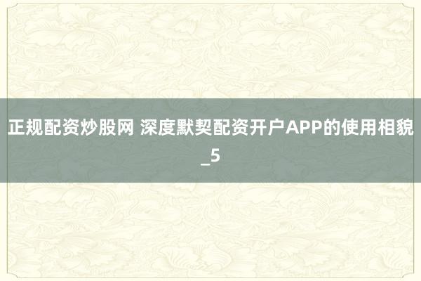 正规配资炒股网 深度默契配资开户APP的使用相貌_5