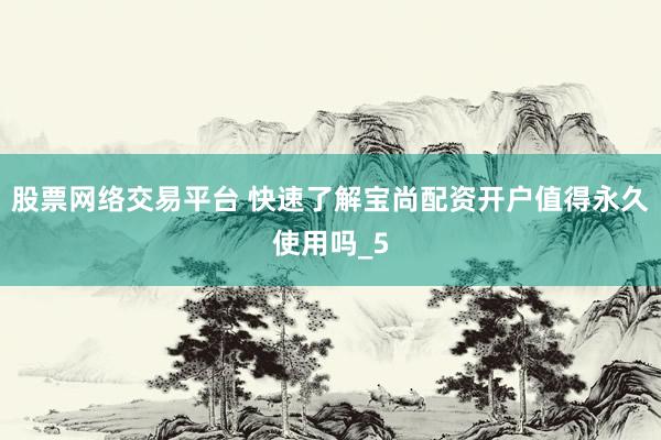 股票网络交易平台 快速了解宝尚配资开户值得永久使用吗_5