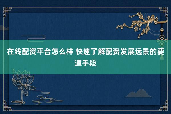 在线配资平台怎么样 快速了解配资发展远景的要道手段