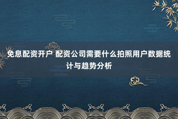 免息配资开户 配资公司需要什么拍照用户数据统计与趋势分析
