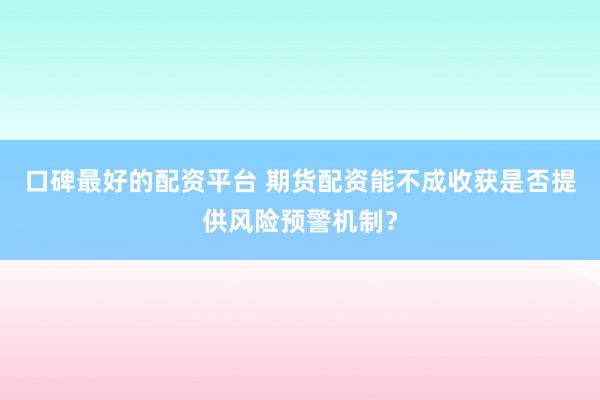 口碑最好的配资平台 期货配资能不成收获是否提供风险预警机制？