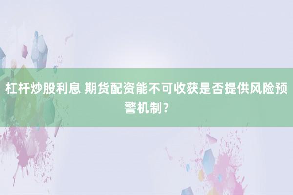 杠杆炒股利息 期货配资能不可收获是否提供风险预警机制？