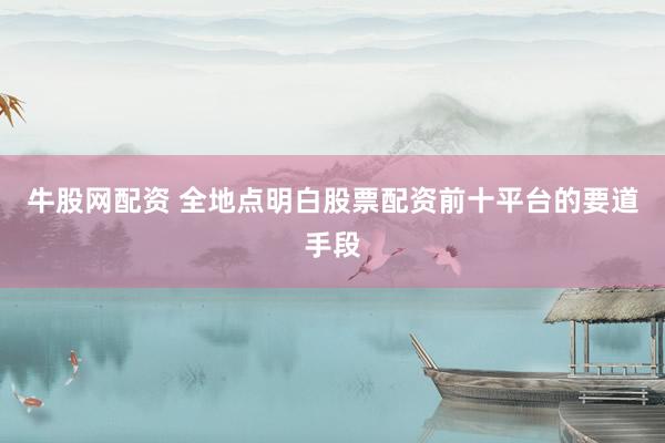 牛股网配资 全地点明白股票配资前十平台的要道手段