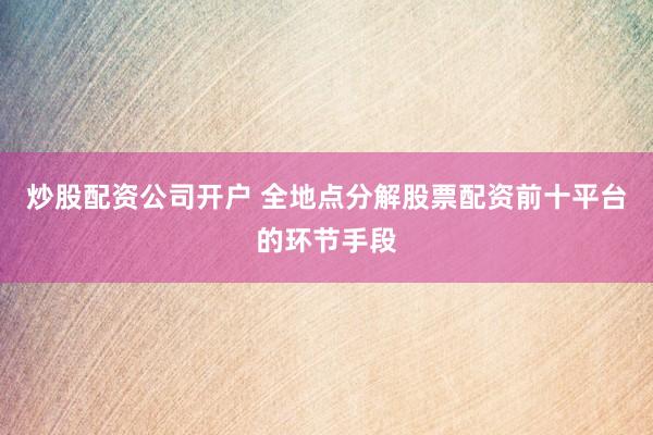 炒股配资公司开户 全地点分解股票配资前十平台的环节手段