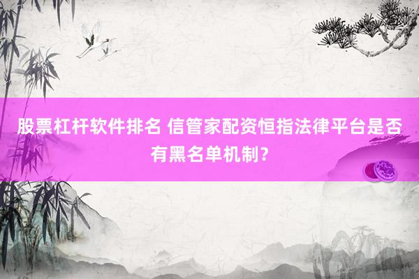 股票杠杆软件排名 信管家配资恒指法律平台是否有黑名单机制?