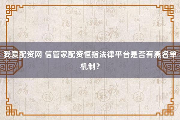 我爱配资网 信管家配资恒指法律平台是否有黑名单机制？