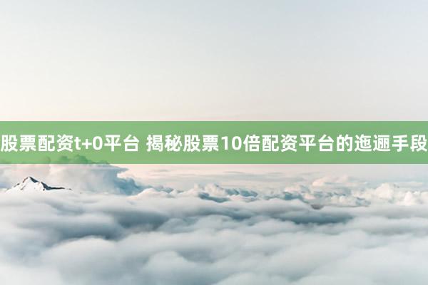 股票配资t+0平台 揭秘股票10倍配资平台的迤逦手段