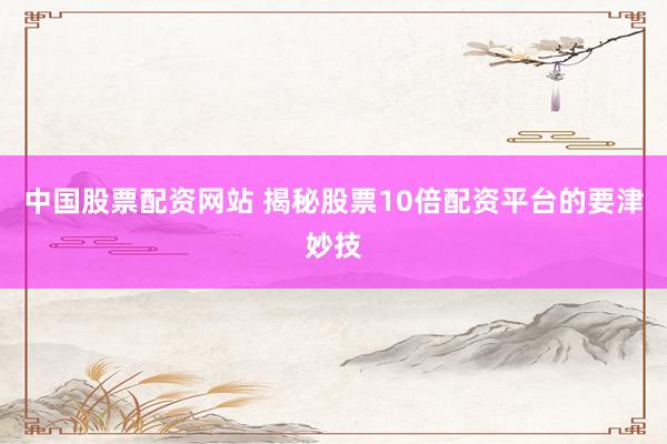 中国股票配资网站 揭秘股票10倍配资平台的要津妙技