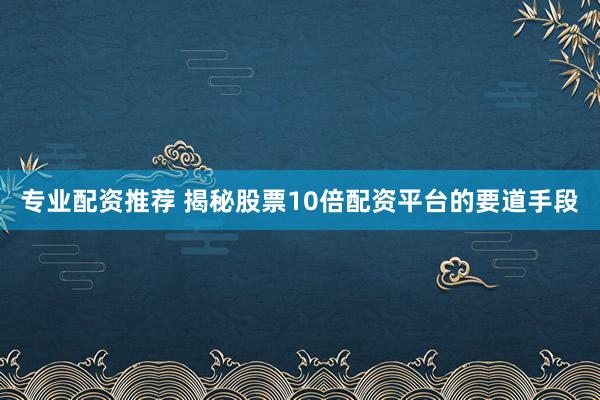 专业配资推荐 揭秘股票10倍配资平台的要道手段