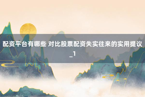 配资平台有哪些 对比股票配资失实往来的实用提议_1