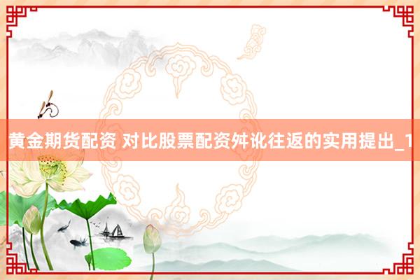 黄金期货配资 对比股票配资舛讹往返的实用提出_1