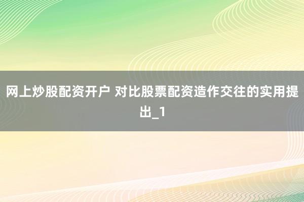 网上炒股配资开户 对比股票配资造作交往的实用提出_1