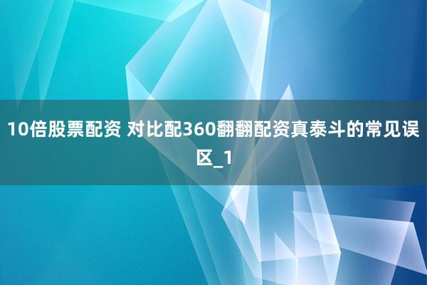 10倍股票配资 对比配360翻翻配资真泰斗的常见误区_1