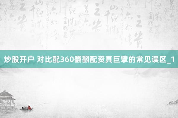炒股开户 对比配360翻翻配资真巨擘的常见误区_1